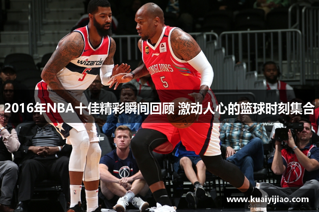 2016年NBA十佳精彩瞬间回顾 激动人心的篮球时刻集合