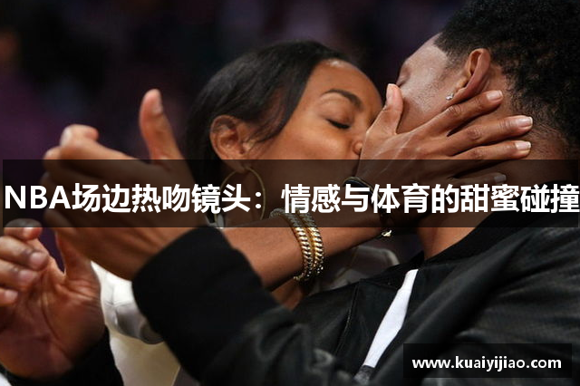 NBA场边热吻镜头：情感与体育的甜蜜碰撞