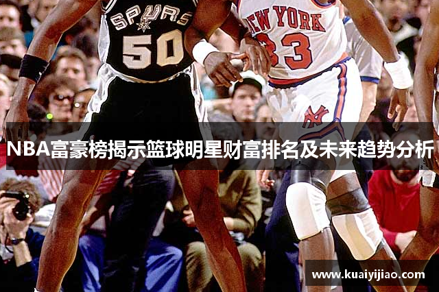 NBA富豪榜揭示篮球明星财富排名及未来趋势分析