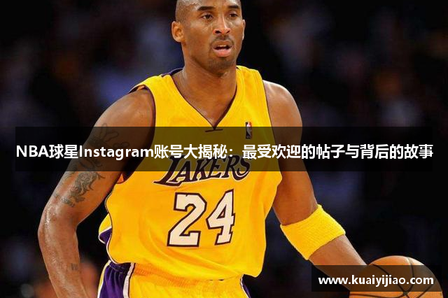 NBA球星Instagram账号大揭秘：最受欢迎的帖子与背后的故事