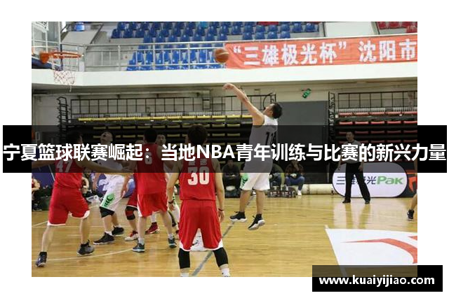 宁夏篮球联赛崛起：当地NBA青年训练与比赛的新兴力量