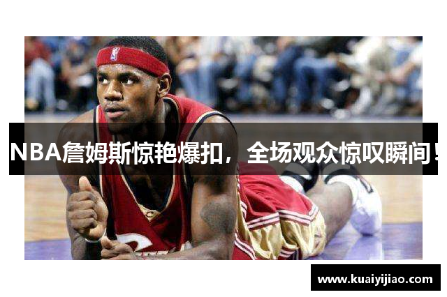 NBA詹姆斯惊艳爆扣，全场观众惊叹瞬间！